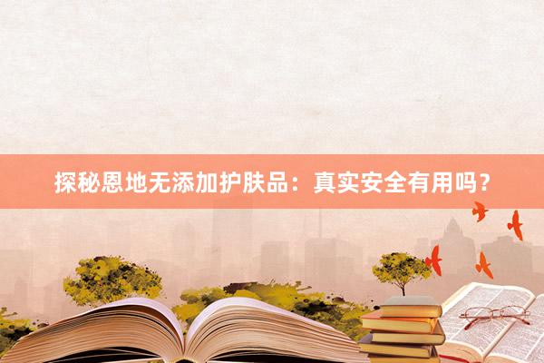 探秘恩地无添加护肤品：真实安全有用吗？