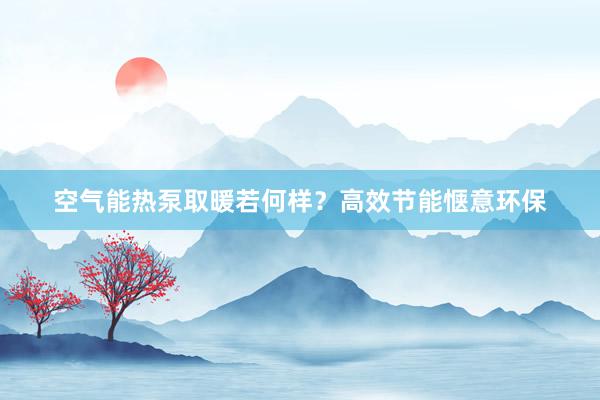 空气能热泵取暖若何样？高效节能惬意环保