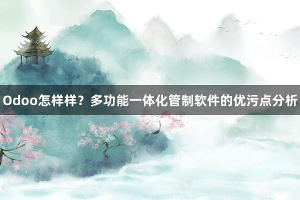 Odoo怎样样？多功能一体化管制软件的优污点分析