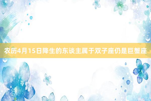 农历4月15日降生的东谈主属于双子座仍是巨蟹座