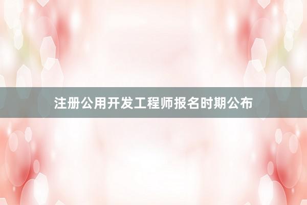 注册公用开发工程师报名时期公布